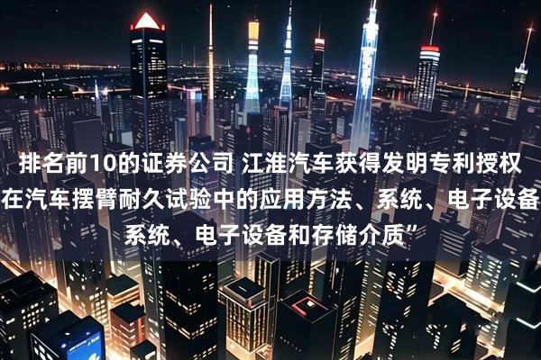 排名前10的证券公司 江淮汽车获得发明专利授权: “虚拟载荷在汽车摆臂耐久试验中的应用方法、系统、电子设备和存储介质”