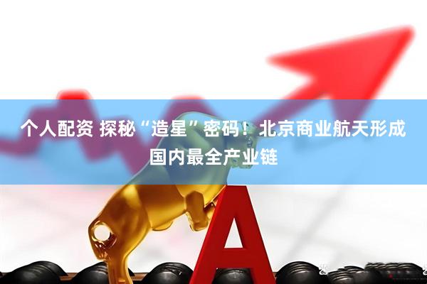个人配资 探秘“造星”密码！北京商业航天形成国内最全产业链
