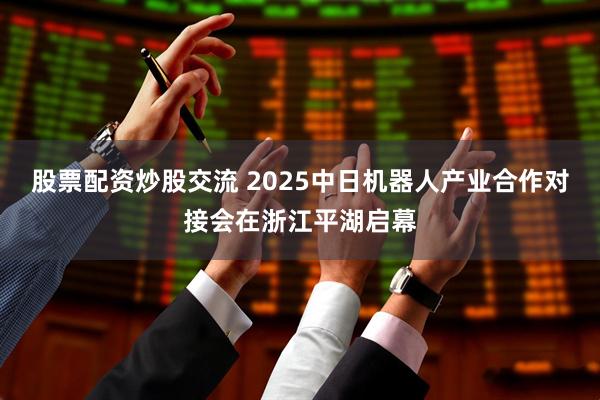 股票配资炒股交流 2025中日机器人产业合作对接会在浙江平湖启幕