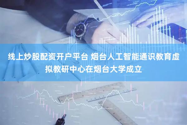 线上炒股配资开户平台 烟台人工智能通识教育虚拟教研中心在烟台大学成立