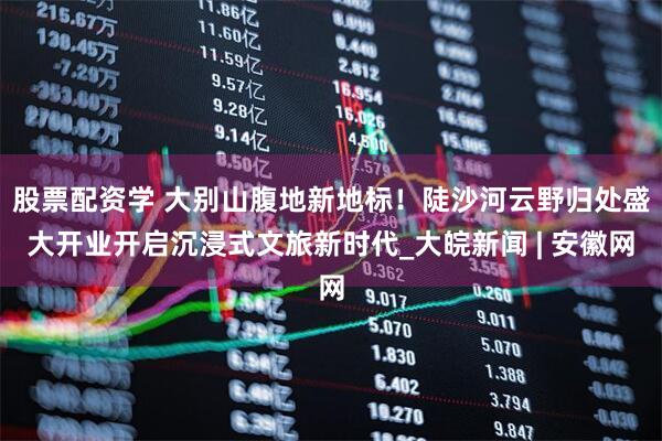 股票配资学 大别山腹地新地标！陡沙河云野归处盛大开业开启沉浸式文旅新时代_大皖新闻 | 安徽网