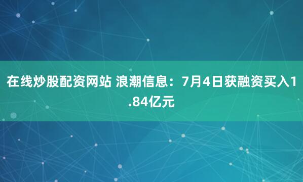 在线炒股配资网站 浪潮信息：7月4日获融资买入1.84亿元