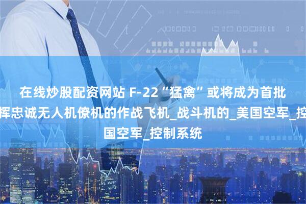 在线炒股配资网站 F-22“猛禽”或将成为首批能够指挥忠诚无人机僚机的作战飞机_战斗机的_美国空军_控制系统