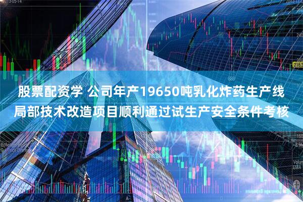 股票配资学 公司年产19650吨乳化炸药生产线局部技术改造项目顺利通过试生产安全条件考核