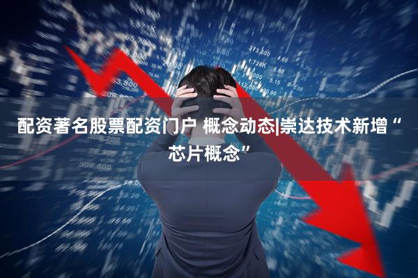 配资著名股票配资门户 概念动态|崇达技术新增“芯片概念”