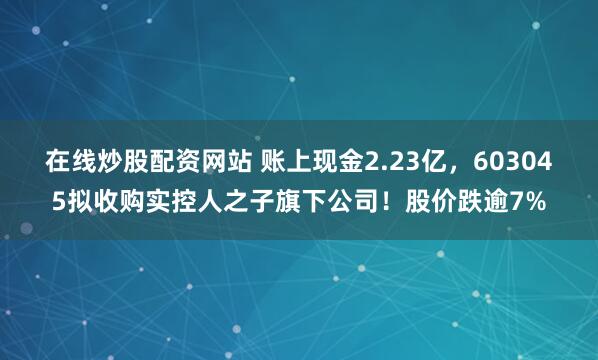 在线炒股配资网站 账上现金2.23亿，603045拟收购实控人之子旗下公司！股价跌逾7%