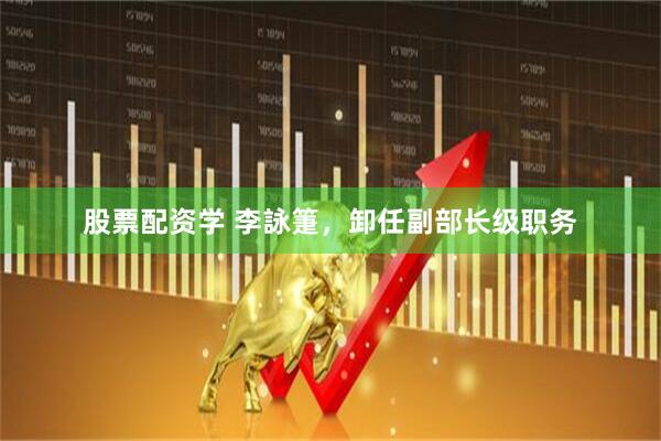 股票配资学 李詠箑，卸任副部长级职务