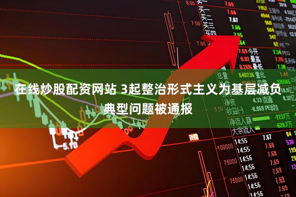 在线炒股配资网站 3起整治形式主义为基层减负典型问题被通报