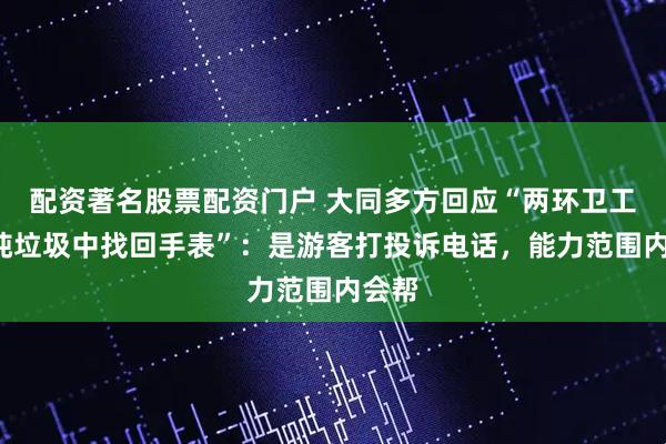 配资著名股票配资门户 大同多方回应“两环卫工从8吨垃圾中找回手表”：是游客打投诉电话，能力范围内会帮