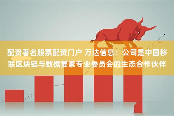 配资著名股票配资门户 万达信息：公司是中国移联区块链与数据要素专业委员会的生态合作伙伴