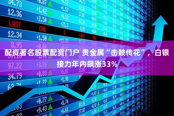 配资著名股票配资门户 贵金属“击鼓传花”，白银接力年内飙涨33%