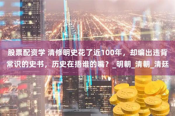 股票配资学 清修明史花了近100年，却编出违背常识的史书，历史在捂谁的嘴？_明朝_清朝_清廷
