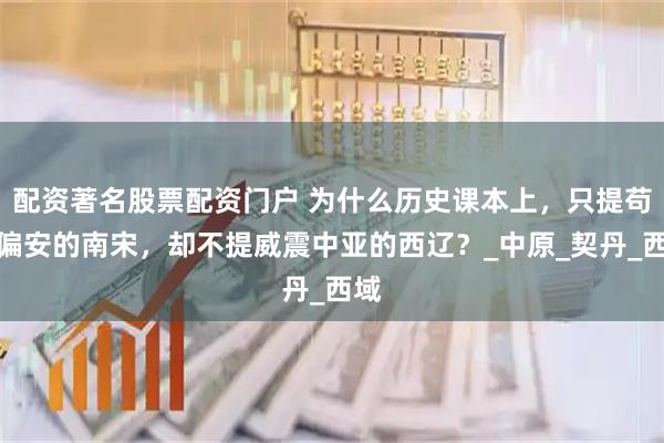 配资著名股票配资门户 为什么历史课本上，只提苟且偏安的南宋，却不提威震中亚的西辽？_中原_契丹_西域