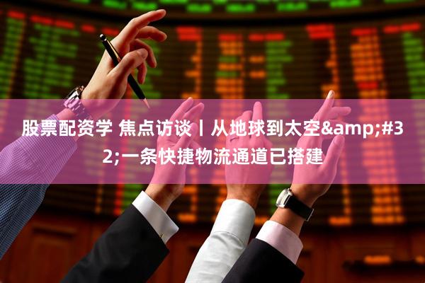 股票配资学 焦点访谈丨从地球到太空&#32;一条快捷物流通道已搭建
