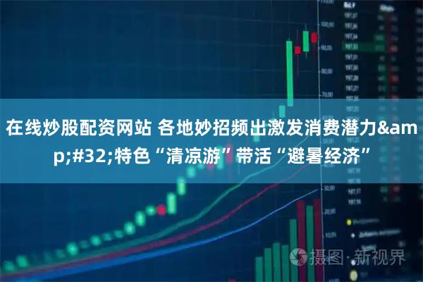 在线炒股配资网站 各地妙招频出激发消费潜力&#32;特色“清凉游”带活“避暑经济”