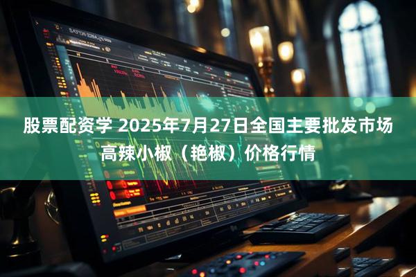 股票配资学 2025年7月27日全国主要批发市场高辣小椒（艳椒）价格行情