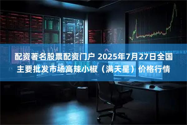 配资著名股票配资门户 2025年7月27日全国主要批发市场高辣小椒（满天星）价格行情