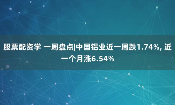 股票配资学 一周盘点|中国铝业近一周跌1.74%, 近一个月涨6.54%