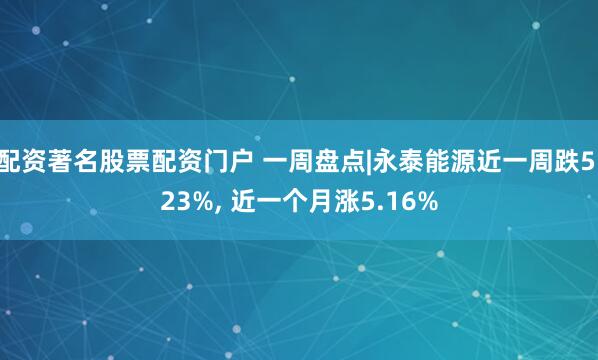 配资著名股票配资门户 一周盘点|永泰能源近一周跌5.23%, 近一个月涨5.16%