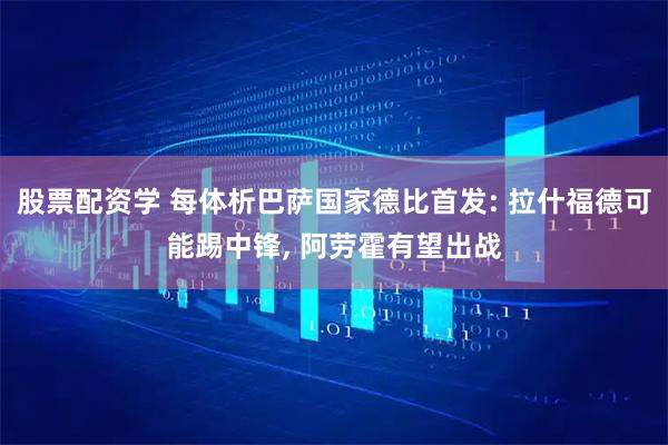 股票配资学 每体析巴萨国家德比首发: 拉什福德可能踢中锋, 阿劳霍有望出战
