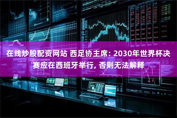 在线炒股配资网站 西足协主席: 2030年世界杯决赛应在西班牙举行, 否则无法解释