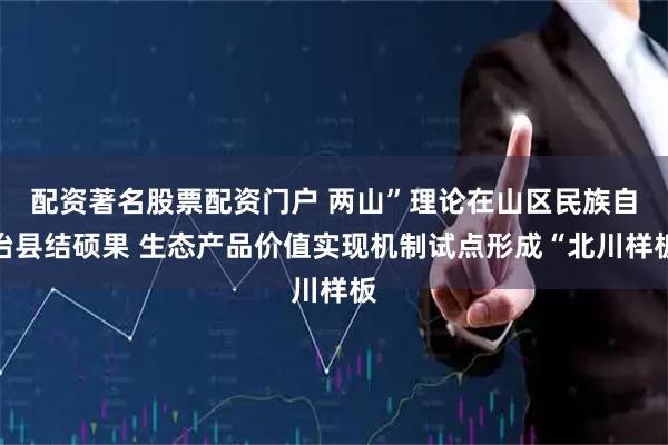 配资著名股票配资门户 两山”理论在山区民族自治县结硕果 生态产品价值实现机制试点形成“北川样板