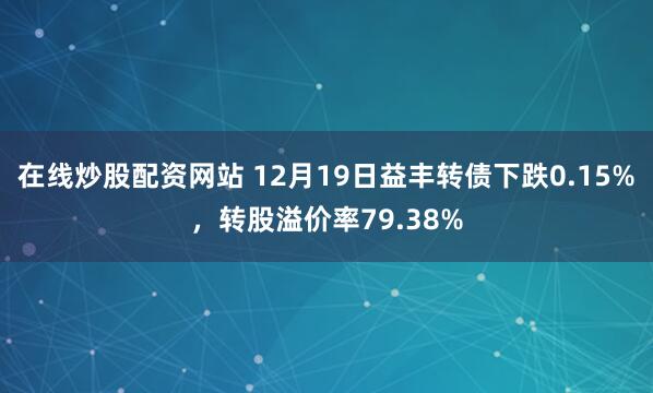 在线炒股配资网站 12月19日益丰转债下跌0.15%，转股溢价率79.38%