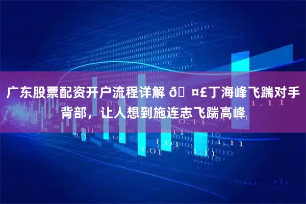 广东股票配资开户流程详解 🤣丁海峰飞踹对手背部，让人想到施连志飞踹高峰