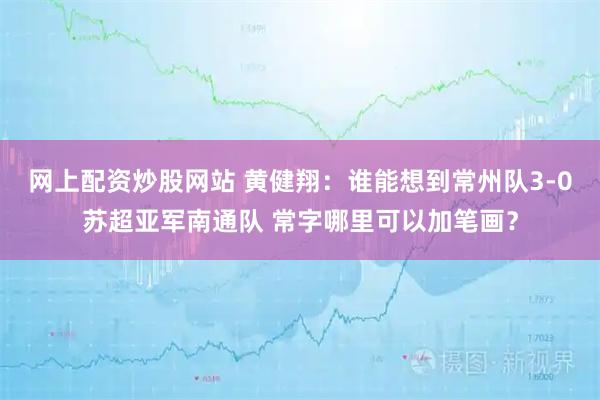 网上配资炒股网站 黄健翔：谁能想到常州队3-0苏超亚军南通队 常字哪里可以加笔画？